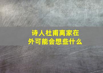 诗人杜甫离家在外可能会想些什么