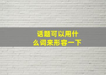 话题可以用什么词来形容一下