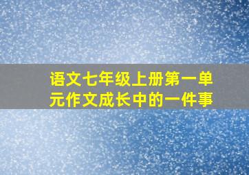 语文七年级上册第一单元作文成长中的一件事