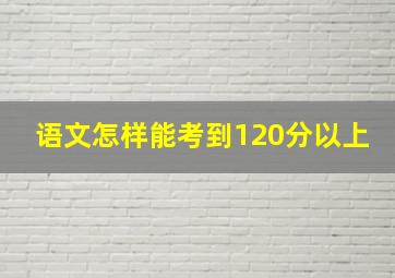 语文怎样能考到120分以上