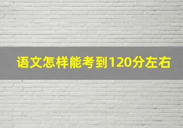 语文怎样能考到120分左右