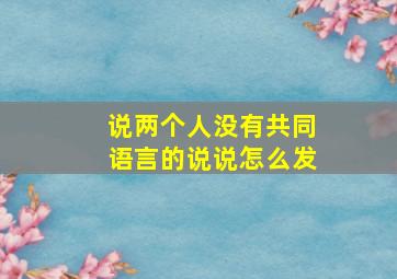 说两个人没有共同语言的说说怎么发