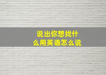 说出你想找什么用英语怎么说