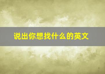 说出你想找什么的英文