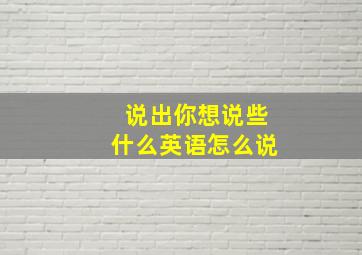 说出你想说些什么英语怎么说