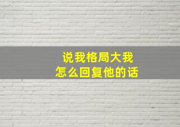 说我格局大我怎么回复他的话