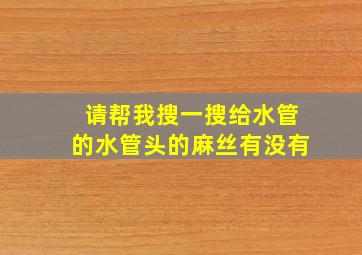 请帮我搜一搜给水管的水管头的麻丝有没有