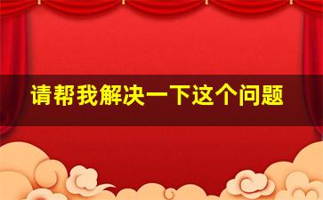 请帮我解决一下这个问题