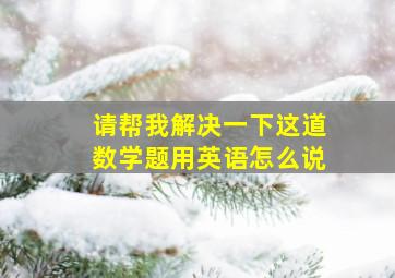 请帮我解决一下这道数学题用英语怎么说