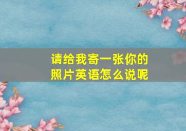 请给我寄一张你的照片英语怎么说呢