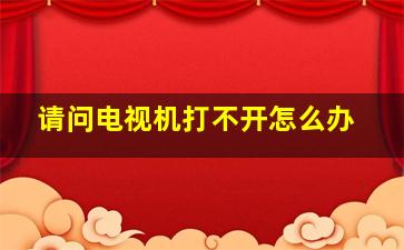 请问电视机打不开怎么办