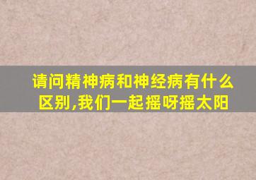 请问精神病和神经病有什么区别,我们一起摇呀摇太阳