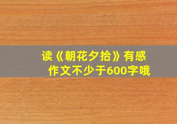 读《朝花夕拾》有感作文不少于600字哦