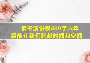 读书演讲稿400字六年级能让我们跨越时间和空间