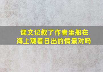 课文记叙了作者坐船在海上观看日出的情景对吗