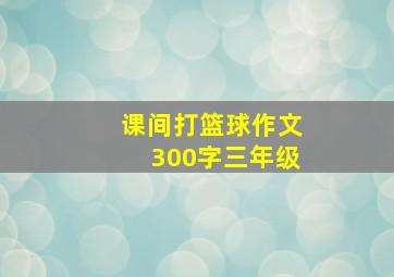 课间打篮球作文300字三年级