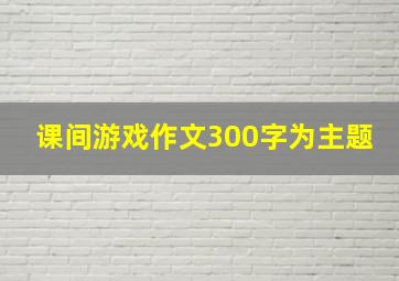 课间游戏作文300字为主题