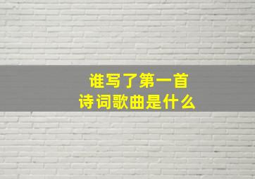 谁写了第一首诗词歌曲是什么