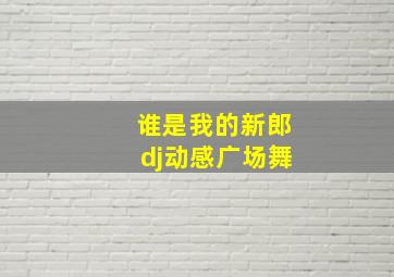 谁是我的新郎dj动感广场舞