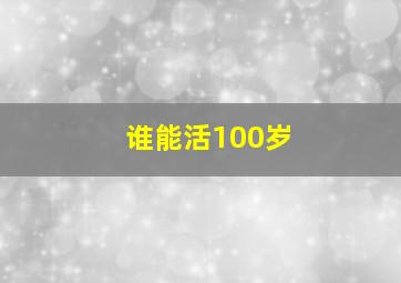 谁能活100岁