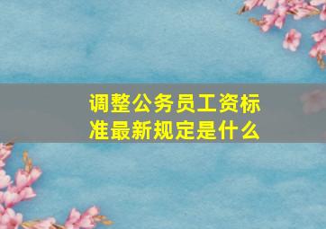 调整公务员工资标准最新规定是什么