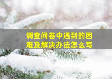 调查问卷中遇到的困难及解决办法怎么写