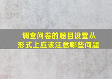 调查问卷的题目设置从形式上应该注意哪些问题