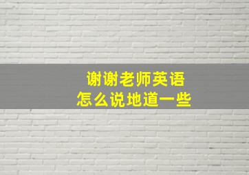 谢谢老师英语怎么说地道一些