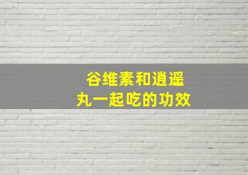 谷维素和逍遥丸一起吃的功效