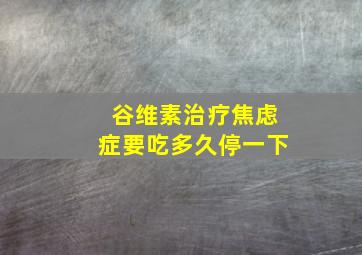 谷维素治疗焦虑症要吃多久停一下