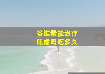 谷维素能治疗焦虑吗吃多久