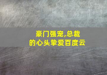 豪门强宠,总裁的心头挚爱百度云