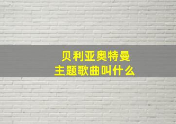 贝利亚奥特曼主题歌曲叫什么