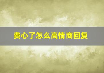 费心了怎么高情商回复