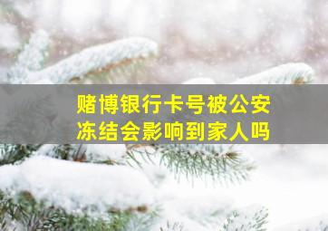 赌博银行卡号被公安冻结会影响到家人吗