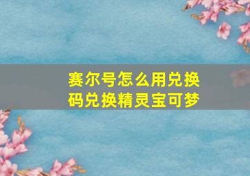 赛尔号怎么用兑换码兑换精灵宝可梦