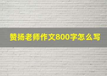 赞扬老师作文800字怎么写