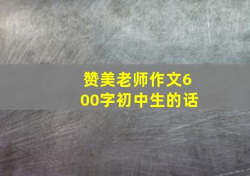 赞美老师作文600字初中生的话