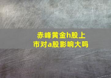 赤峰黄金h股上市对a股影响大吗