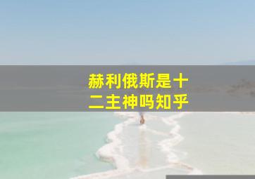 赫利俄斯是十二主神吗知乎