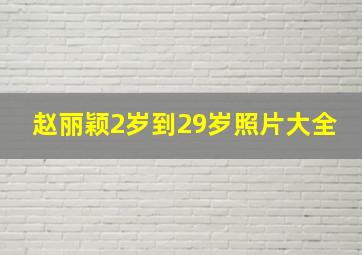 赵丽颖2岁到29岁照片大全