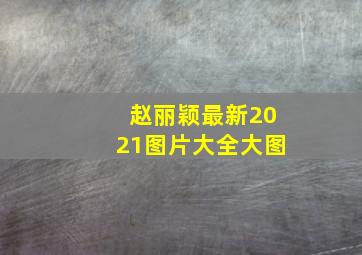 赵丽颖最新2021图片大全大图