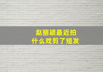 赵丽颖最近拍什么戏剪了短发