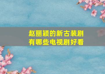 赵丽颖的新古装剧有哪些电视剧好看