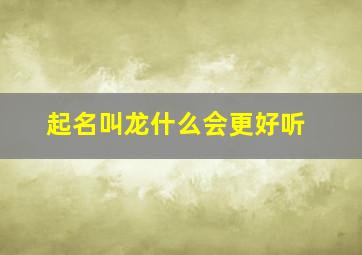 起名叫龙什么会更好听