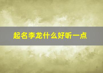 起名李龙什么好听一点