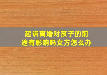 起诉离婚对孩子的前途有影响吗女方怎么办