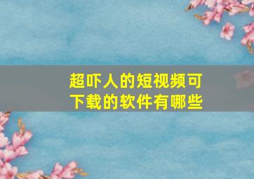 超吓人的短视频可下载的软件有哪些