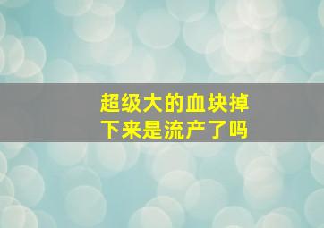 超级大的血块掉下来是流产了吗