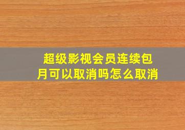 超级影视会员连续包月可以取消吗怎么取消